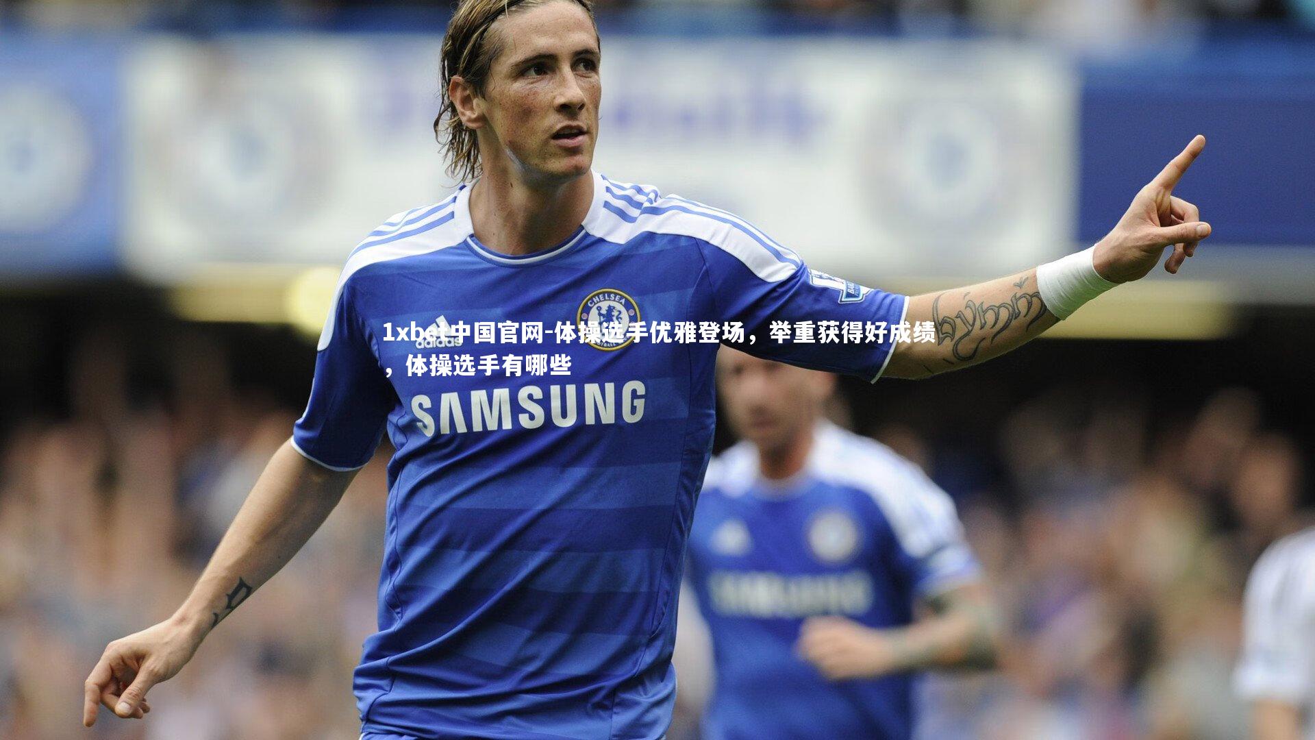 1xbet中国官网-体操选手优雅登场，举重获得好成绩，体操选手有哪些