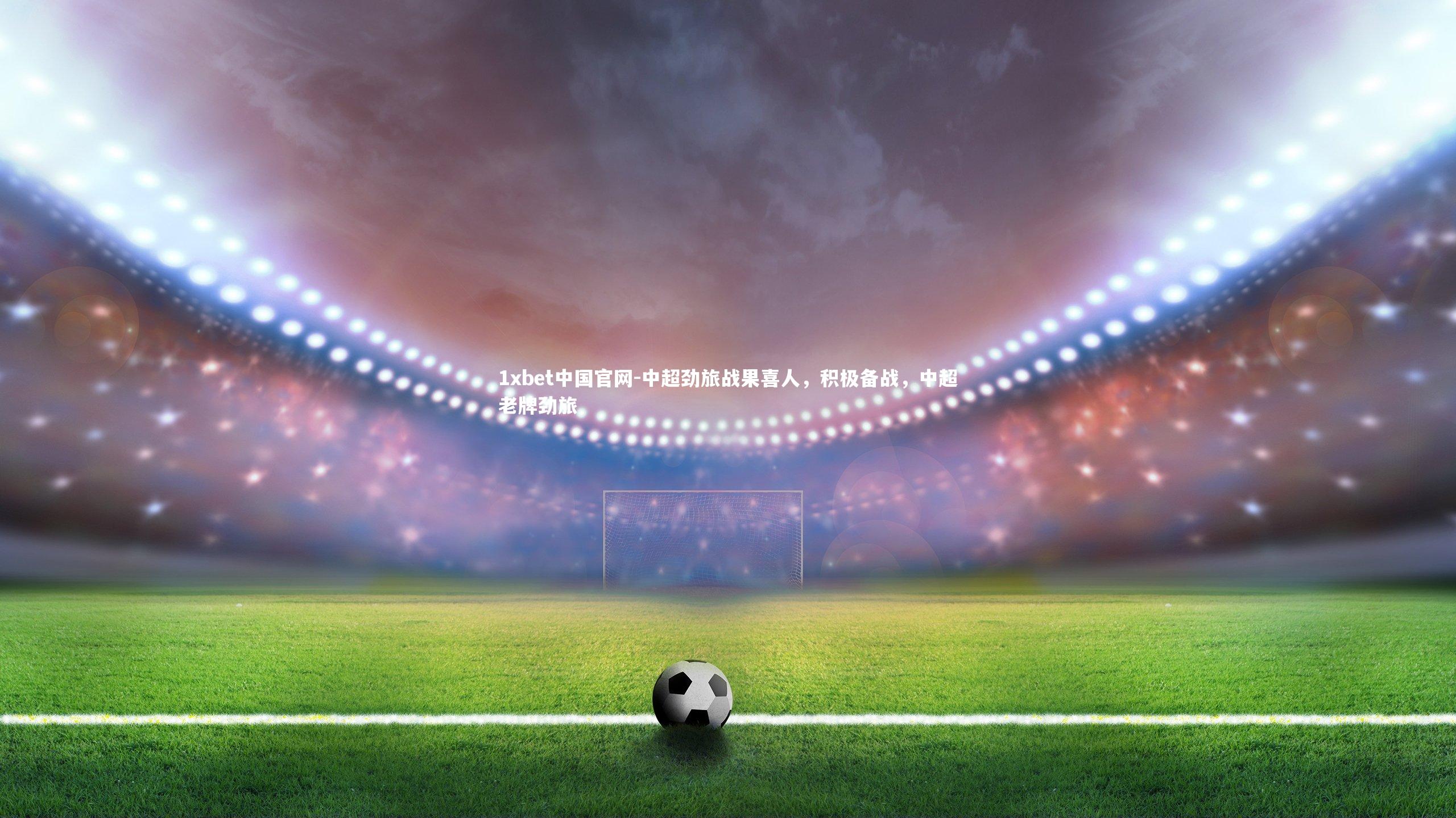 中超劲旅战果喜人，积极备战，中超老牌劲旅